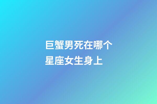 巨蟹男死在哪个星座女生身上