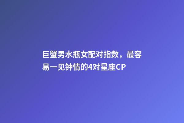 巨蟹男水瓶女配对指数，最容易一见钟情的4对星座CP-第1张-观点-玄机派