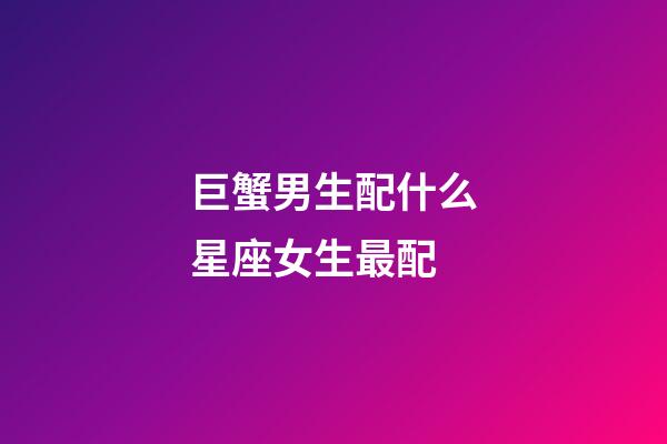 巨蟹男生配什么星座女生最配-第1张-星座运势-玄机派