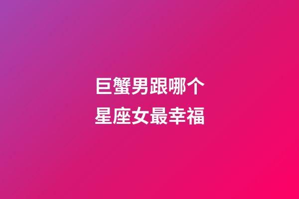 巨蟹男跟哪个星座女最幸福-第1张-星座运势-玄机派