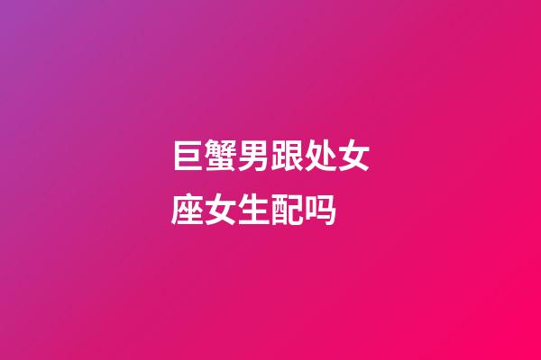 巨蟹男跟处女座女生配吗-第1张-星座运势-玄机派