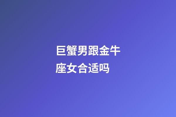 巨蟹男跟金牛座女合适吗-第1张-星座运势-玄机派