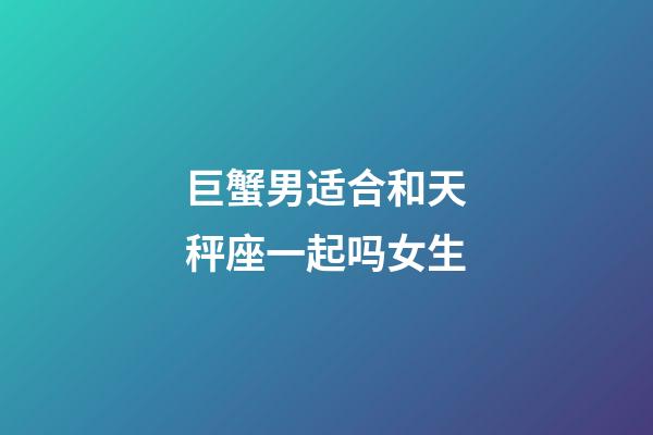 巨蟹男适合和天秤座一起吗女生-第1张-星座运势-玄机派