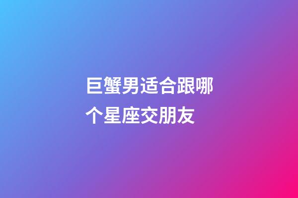 巨蟹男适合跟哪个星座交朋友-第1张-星座运势-玄机派