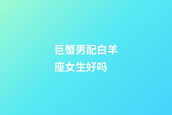 巨蟹男配白羊座女生好吗-第1张-星座运势-玄机派