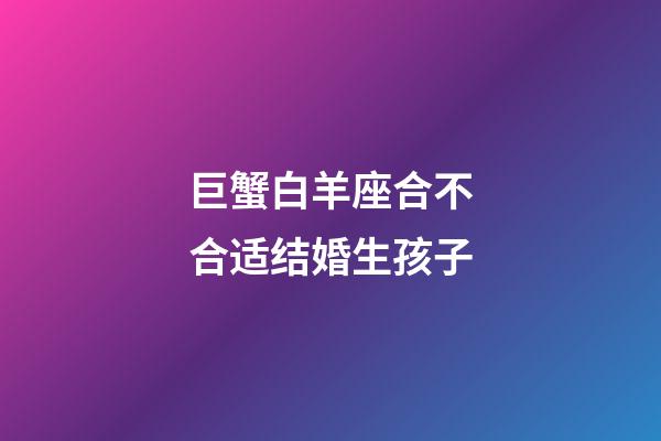 巨蟹白羊座合不合适结婚生孩子-第1张-星座运势-玄机派