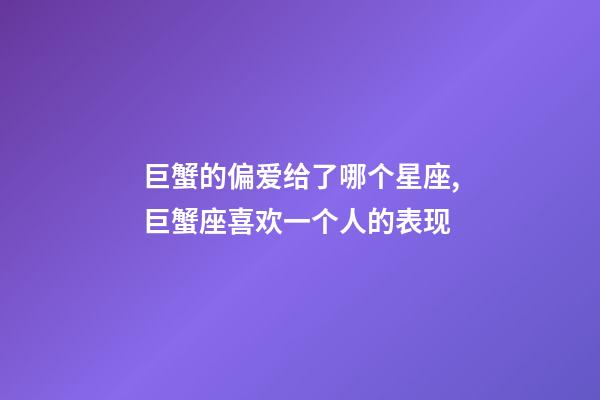 巨蟹的偏爱给了哪个星座,巨蟹座喜欢一个人的表现-第1张-观点-玄机派