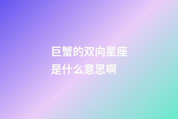 巨蟹的双向星座是什么意思啊-第1张-星座运势-玄机派