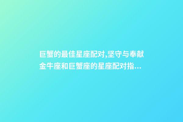 巨蟹的最佳星座配对,坚守与奉献金牛座和巨蟹座的星座配对指数-第1张-观点-玄机派