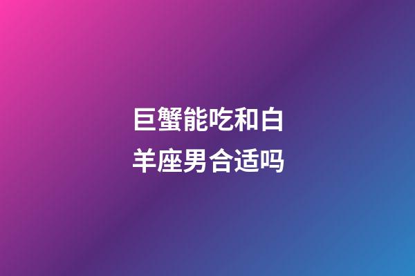 巨蟹能吃和白羊座男合适吗-第1张-星座运势-玄机派