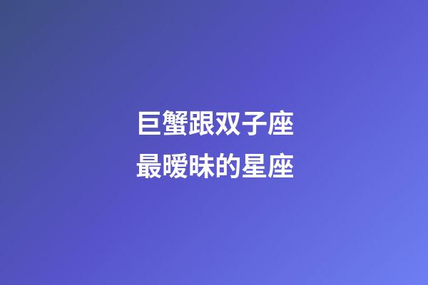 巨蟹跟双子座最暧昧的星座-第1张-星座运势-玄机派