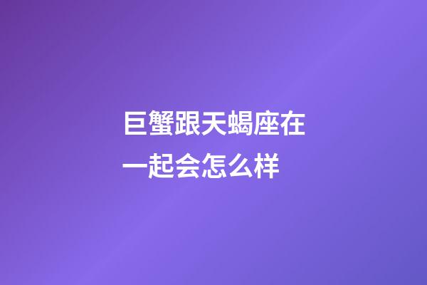 巨蟹跟天蝎座在一起会怎么样-第1张-星座运势-玄机派