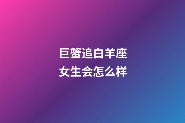 巨蟹追白羊座女生会怎么样-第1张-星座运势-玄机派