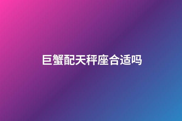 巨蟹配天秤座合适吗-第1张-星座运势-玄机派