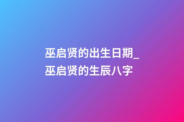 巫启贤的出生日期_巫启贤的生辰八字