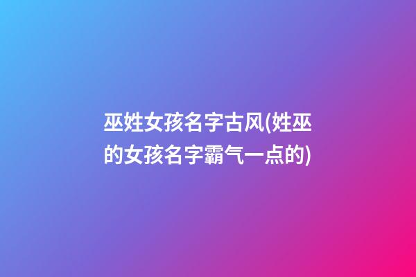 巫姓女孩名字古风(姓巫的女孩名字霸气一点的)