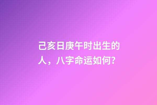 己亥日庚午时出生的人，八字命运如何？