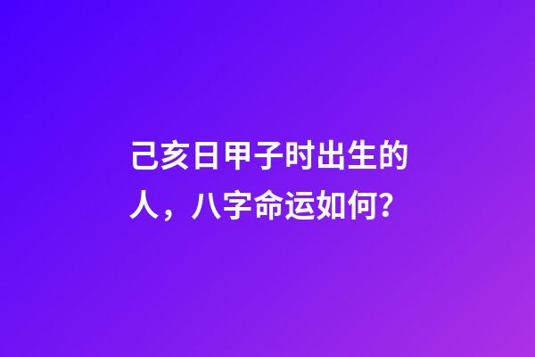 己亥日甲子时出生的人，八字命运如何？