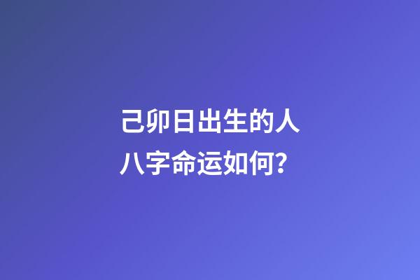 己卯日出生的人八字命运如何？