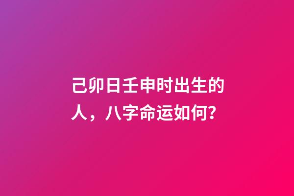 己卯日壬申时出生的人，八字命运如何？