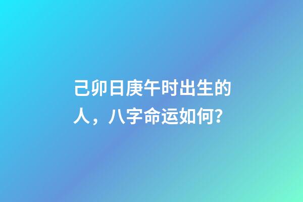 己卯日庚午时出生的人，八字命运如何？