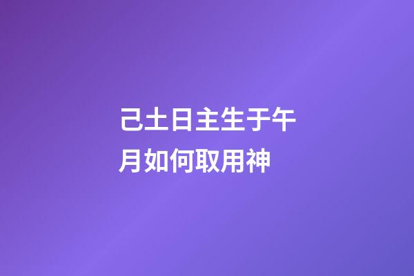 己土日主生于午月如何取用神