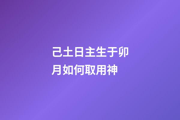 己土日主生于卯月如何取用神?