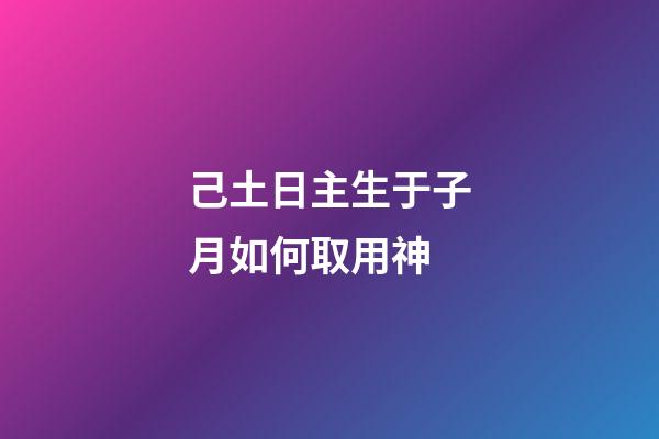 己土日主生于子月如何取用神?