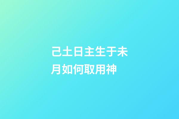 己土日主生于未月如何取用神?