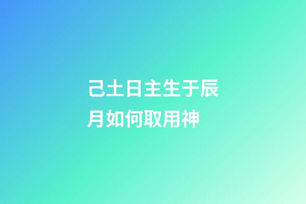 己土日主生于辰月如何取用神?