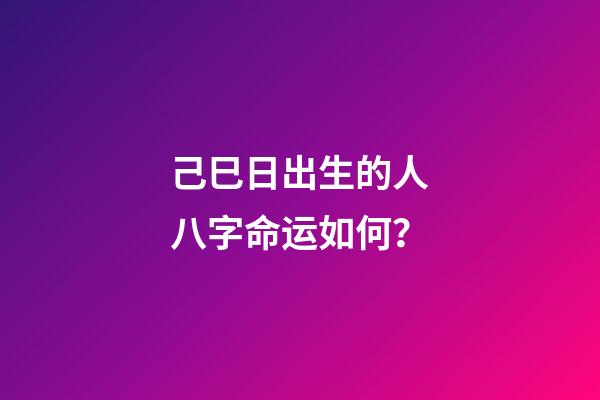 己巳日出生的人八字命运如何？