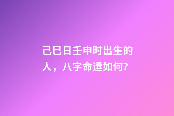 己巳日壬申时出生的人，八字命运如何？