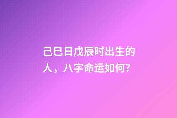 己巳日戊辰时出生的人，八字命运如何？