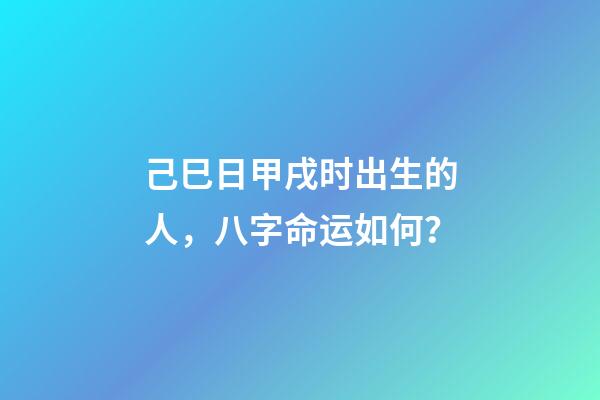 己巳日甲戌时出生的人，八字命运如何？