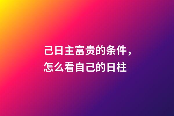 己日主富贵的条件，怎么看自己的日柱-第1张-观点-玄机派