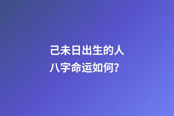 己未日出生的人八字命运如何？
