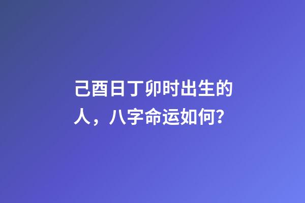 己酉日丁卯时出生的人，八字命运如何？