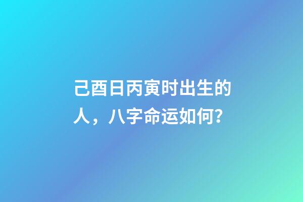 己酉日丙寅时出生的人，八字命运如何？