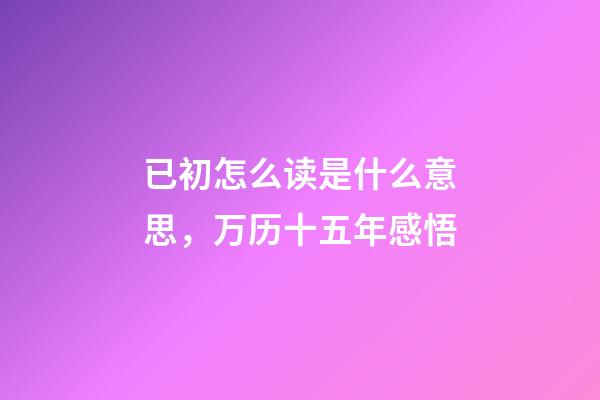 已初怎么读是什么意思，万历十五年感悟(三)-第1张-观点-玄机派