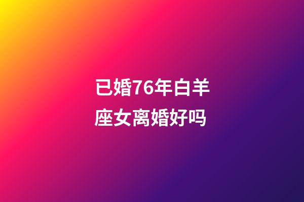 已婚76年白羊座女离婚好吗-第1张-星座运势-玄机派