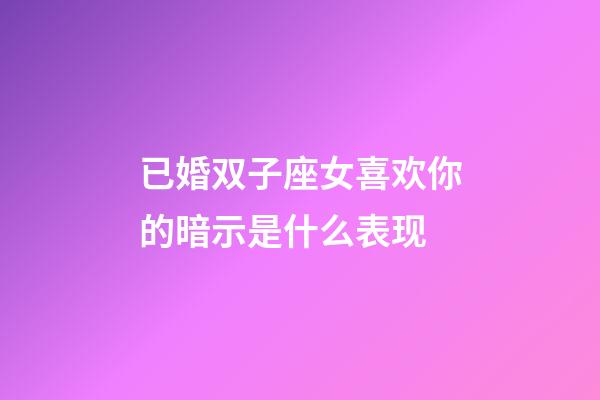 已婚双子座女喜欢你的暗示是什么表现-第1张-星座运势-玄机派