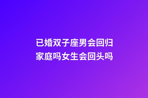 已婚双子座男会回归家庭吗女生会回头吗-第1张-星座运势-玄机派