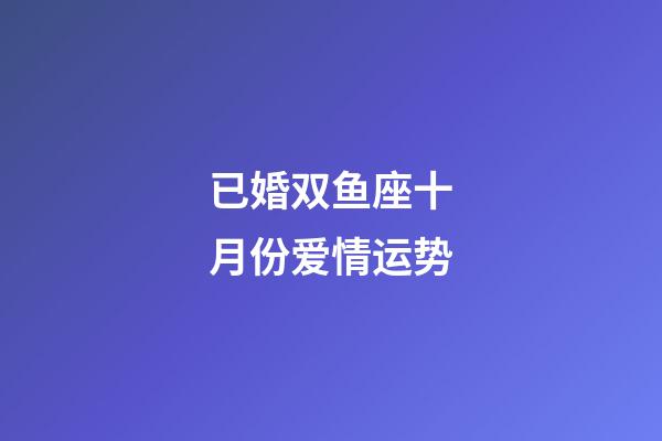已婚双鱼座十月份爱情运势-第1张-星座运势-玄机派