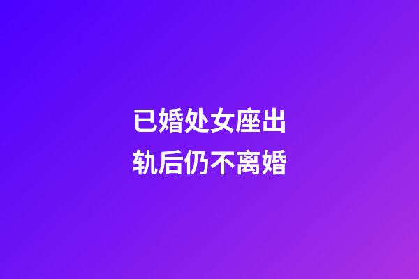 已婚处女座出轨后仍不离婚-第1张-星座运势-玄机派