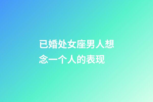 已婚处女座男人想念一个人的表现-第1张-星座运势-玄机派