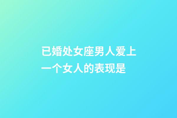 已婚处女座男人爱上一个女人的表现是-第1张-星座运势-玄机派