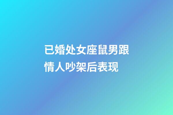 已婚处女座鼠男跟情人吵架后表现-第1张-星座运势-玄机派