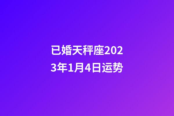 已婚天秤座2023年1月4日运势-第1张-星座运势-玄机派