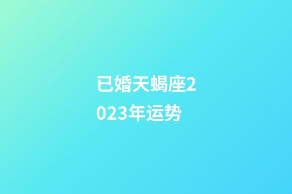 已婚天蝎座2023年运势-第1张-星座运势-玄机派