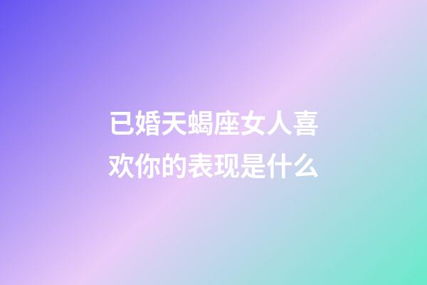 已婚天蝎座女人喜欢你的表现是什么-第1张-星座运势-玄机派